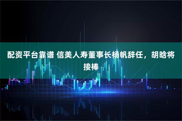 配资平台靠谱 信美人寿董事长杨帆辞任，胡晗将接棒
