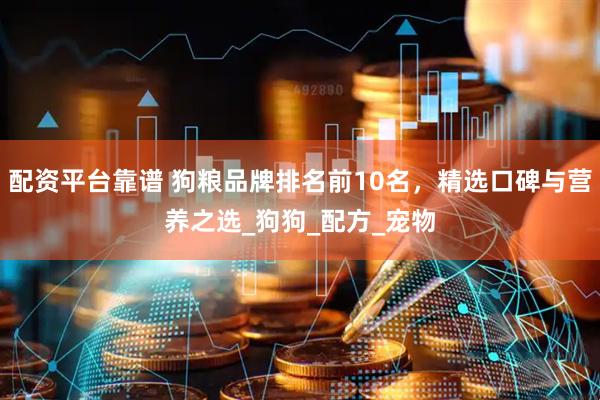 配资平台靠谱 狗粮品牌排名前10名，精选口碑与营养之选_狗狗_配方_宠物