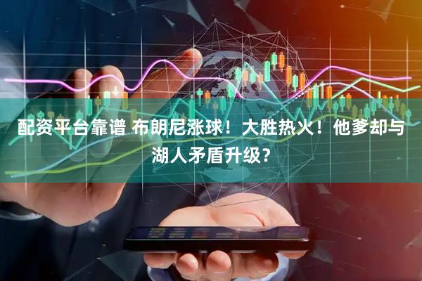 配资平台靠谱 布朗尼涨球！大胜热火！他爹却与湖人矛盾升级？