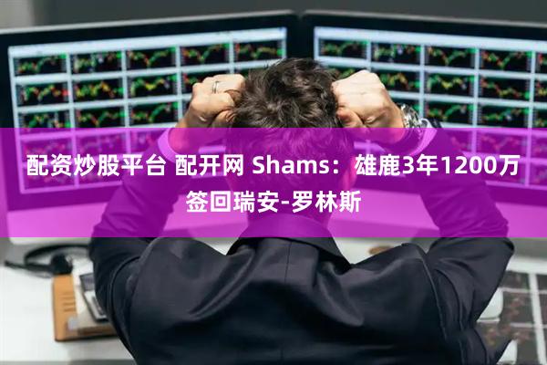 配资炒股平台 配开网 Shams：雄鹿3年1200万签回瑞安-罗林斯