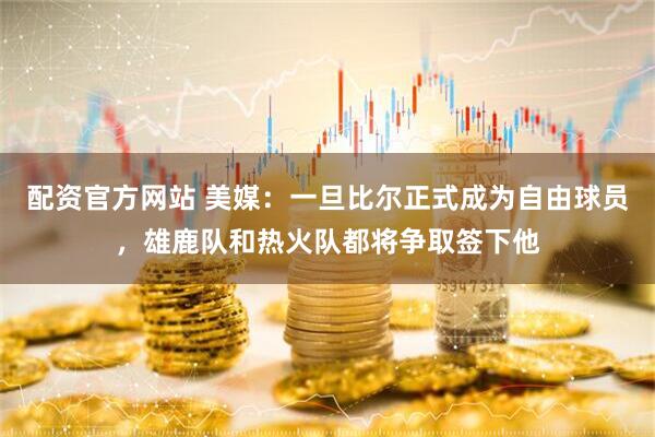配资官方网站 美媒：一旦比尔正式成为自由球员，雄鹿队和热火队都将争取签下他