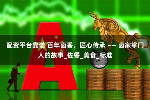 配资平台靠谱 百年卤香，匠心传承 —— 卤家掌门人的故事_佐餐_美食_标准