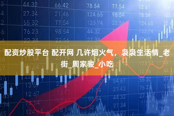 配资炒股平台 配开网 几许烟火气，袅袅生活情_老街_周家骏_小吃