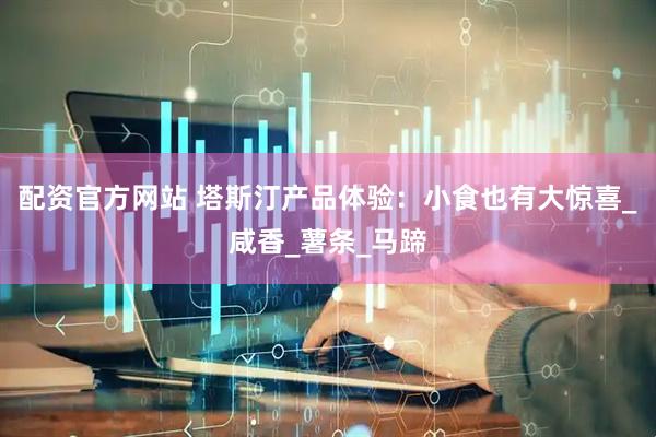 配资官方网站 塔斯汀产品体验：小食也有大惊喜_咸香_薯条_马蹄