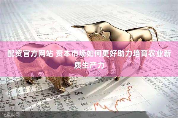 配资官方网站 资本市场如何更好助力培育农业新质生产力