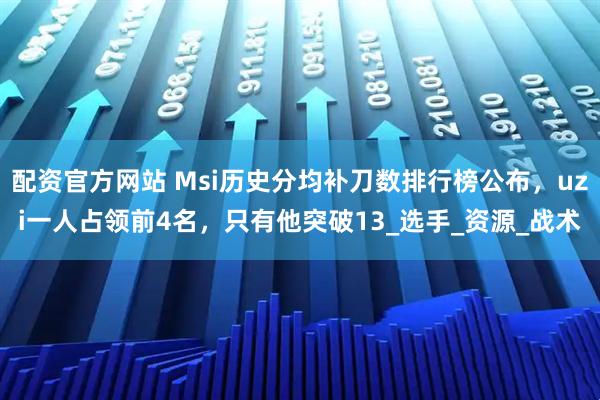 配资官方网站 Msi历史分均补刀数排行榜公布，uzi一人占领前4名，只有他突破13_选手_资源_战术