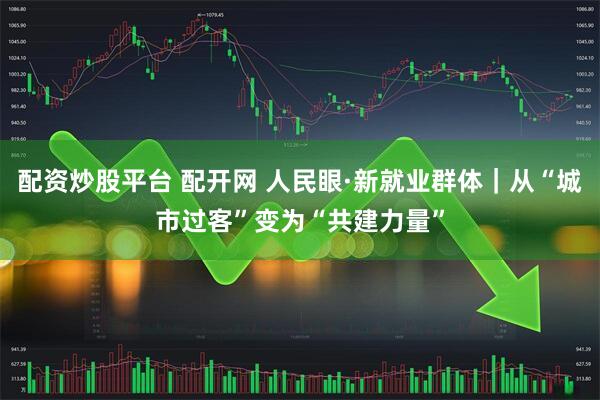 配资炒股平台 配开网 人民眼·新就业群体｜从“城市过客”变为“共建力量”