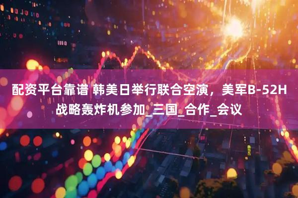 配资平台靠谱 韩美日举行联合空演，美军B-52H战略轰炸机参加_三国_合作_会议