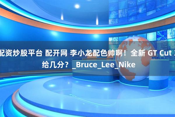 配资炒股平台 配开网 李小龙配色帅啊！全新 GT Cut 3 给几分？_Bruce_Lee_Nike