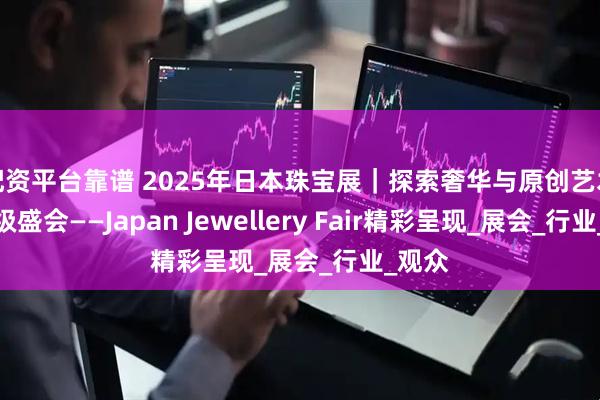 配资平台靠谱 2025年日本珠宝展｜探索奢华与原创艺术的顶级盛会——Japan Jewellery Fair精彩呈现_展会_行业_观众