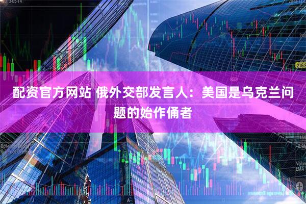 配资官方网站 俄外交部发言人：美国是乌克兰问题的始作俑者