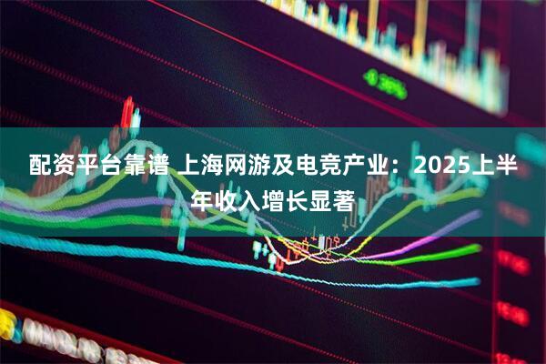配资平台靠谱 上海网游及电竞产业：2025上半年收入增长显著