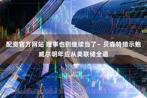 配资官方网站 理事也别继续当了— 贝森特暗示鲍威尔明年应从美联储全退