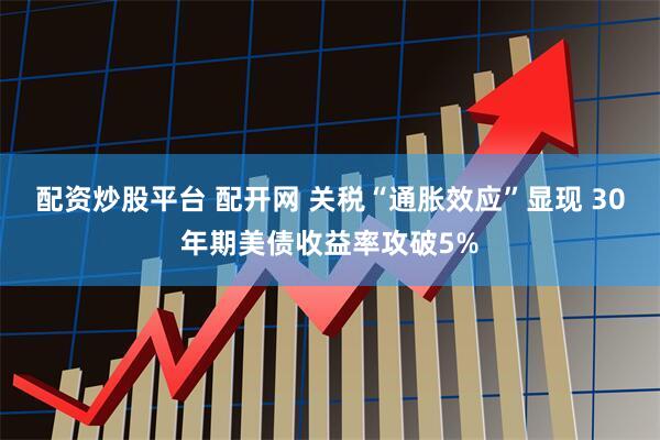 配资炒股平台 配开网 关税“通胀效应”显现 30年期美债收益率攻破5%