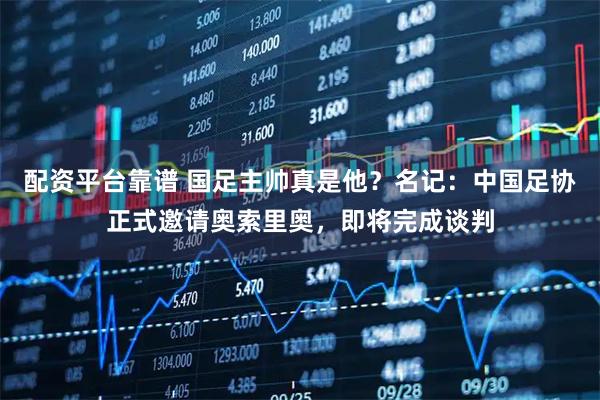 配资平台靠谱 国足主帅真是他？名记：中国足协正式邀请奥索里奥，即将完成谈判