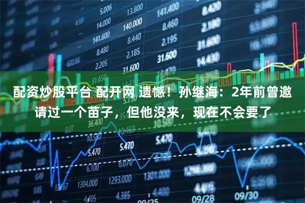 配资炒股平台 配开网 遗憾！孙继海：2年前曾邀请过一个苗子，但他没来，现在不会要了