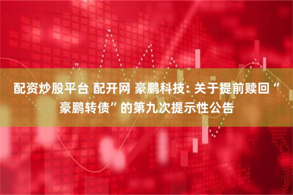 配资炒股平台 配开网 豪鹏科技: 关于提前赎回“豪鹏转债”的第九次提示性公告