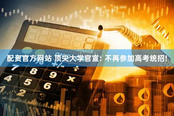 配资官方网站 顶尖大学官宣: 不再参加高考统招!