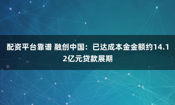 配资平台靠谱 融创中国：已达成本金金额约14.12亿元贷款展期