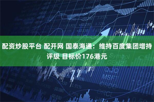 配资炒股平台 配开网 国泰海通：维持百度集团增持评级 目标价176港元