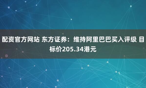 配资官方网站 东方证券：维持阿里巴巴买入评级 目标价205.34港元