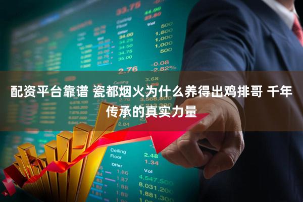 配资平台靠谱 瓷都烟火为什么养得出鸡排哥 千年传承的真实力量