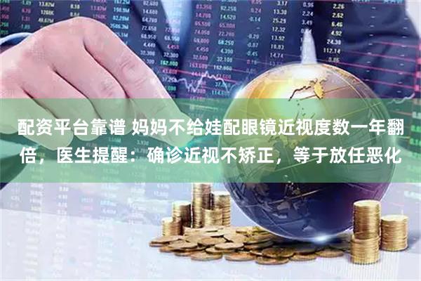 配资平台靠谱 妈妈不给娃配眼镜近视度数一年翻倍，医生提醒：确诊近视不矫正，等于放任恶化