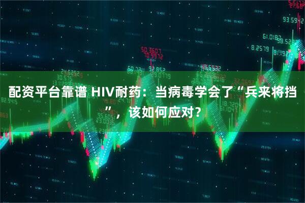 配资平台靠谱 HIV耐药：当病毒学会了“兵来将挡”，该如何应对？