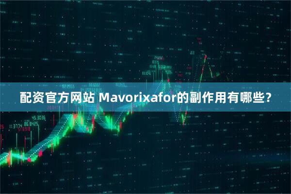 配资官方网站 Mavorixafor的副作用有哪些？