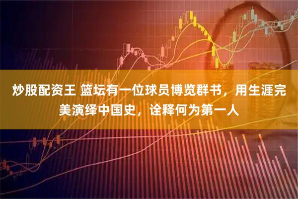 炒股配资王 篮坛有一位球员博览群书,用生涯完美演绎中国史,诠释何为第一人