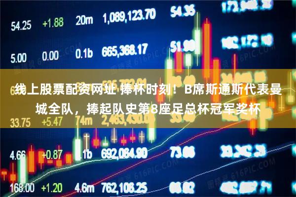 线上股票配资网址 捧杯时刻！B席斯通斯代表曼城全队，捧起队史第8座足总杯冠军奖杯