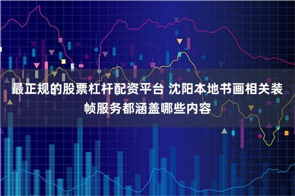 最正规的股票杠杆配资平台 沈阳本地书画相关装帧服务都涵盖哪些内容