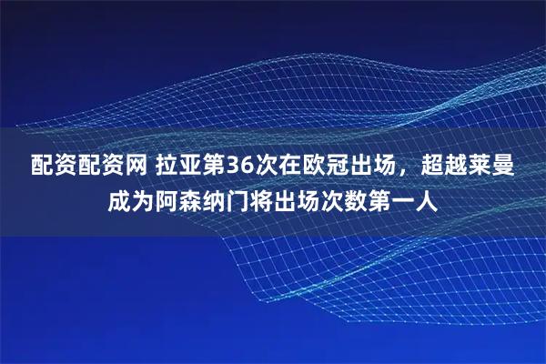 配资配资网 拉亚第36次在欧冠出场，超越莱曼成为阿森纳门将出场次数第一人