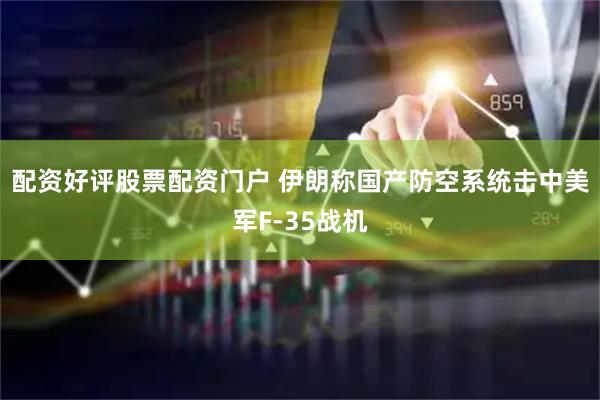配资好评股票配资门户 伊朗称国产防空系统击中美军F-35战机