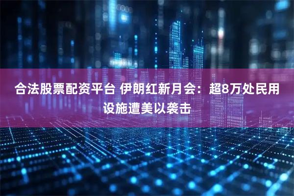 合法股票配资平台 伊朗红新月会：超8万处民用设施遭美以袭击