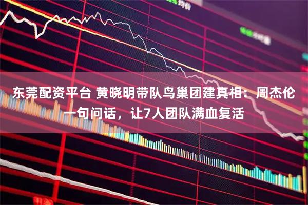 东莞配资平台 黄晓明带队鸟巢团建真相：周杰伦一句问话，让7人团队满血复活