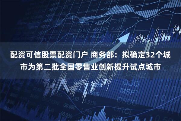 配资可信股票配资门户 商务部:拟确定32个城市为第二批全国零售业创新提升试点城市