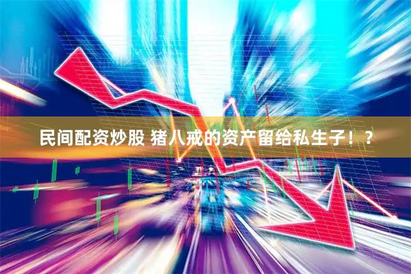 民间配资炒股 猪八戒的资产留给私生子！？