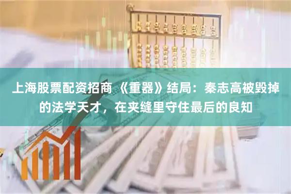 上海股票配资招商 《重器》结局：秦志高被毁掉的法学天才，在夹缝里守住最后的良知
