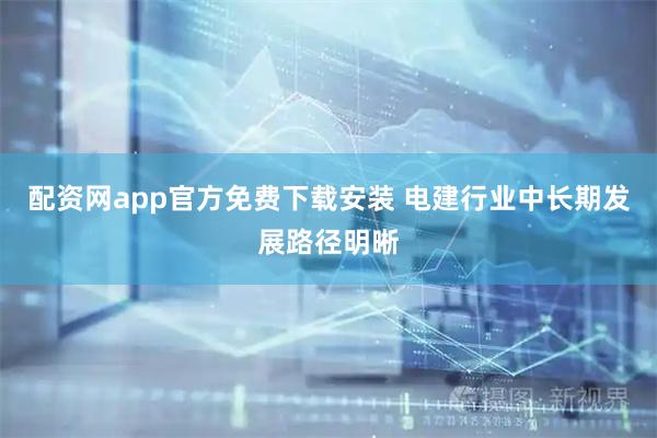 配资网app官方免费下载安装 电建行业中长期发展路径明晰