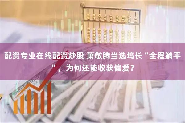 配资专业在线配资炒股 萧敬腾当选坞长“全程躺平”，为何还能收获偏爱？