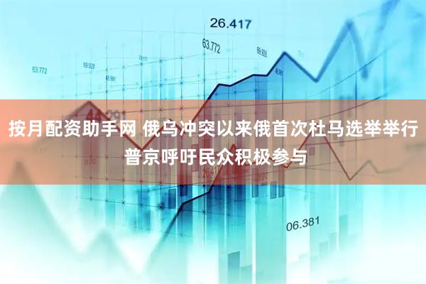 按月配资助手网 俄乌冲突以来俄首次杜马选举举行 普京呼吁民众积极参与