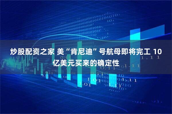炒股配资之家 美“肯尼迪”号航母即将完工 10亿美元买来的确定性