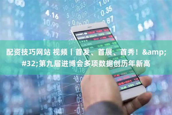 配资技巧网站 视频丨首发、首展、首秀！ 第九届进博会多项数据创历年新高