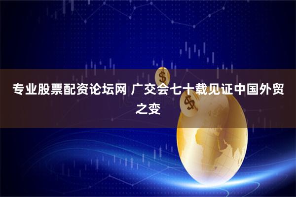 专业股票配资论坛网 广交会七十载见证中国外贸之变